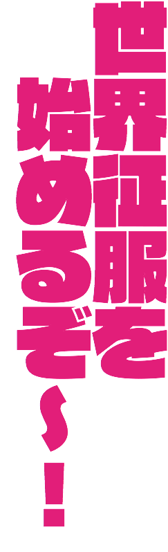 世界征服を 始めるぞ〜！